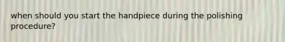 when should you start the handpiece during the polishing procedure?