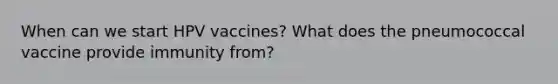 When can we start HPV vaccines? What does the pneumococcal vaccine provide immunity from?