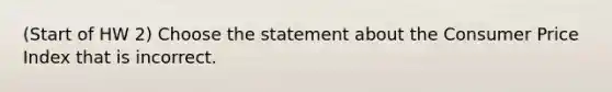 (Start of HW 2) Choose the statement about the Consumer Price Index that is incorrect.