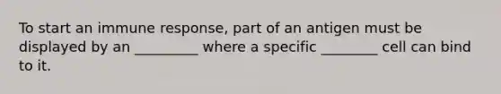 To start an immune response, part of an antigen must be displayed by an _________ where a specific ________ cell can bind to it.