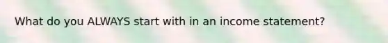 What do you ALWAYS start with in an income statement?