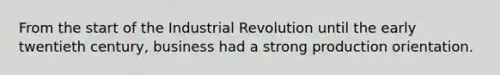 From the start of the Industrial Revolution until the early twentieth century, business had a strong production orientation.