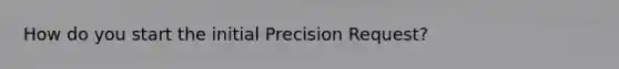 How do you start the initial Precision Request?