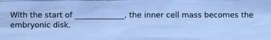 With the start of _____________, the inner cell mass becomes the embryonic disk.