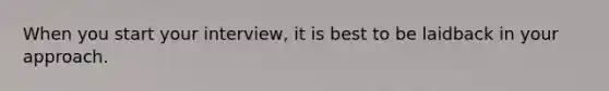 When you start your interview, it is best to be laidback in your approach.