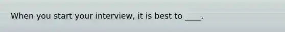 When you start your interview, it is best to ____.