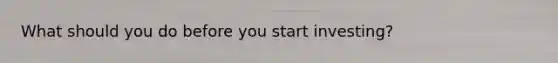 What should you do before you start investing?