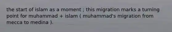 the start of islam as a moment ; this migration marks a turning point for muhammad + islam ( muhammad's migration from mecca to medina ).