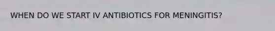 WHEN DO WE START IV ANTIBIOTICS FOR MENINGITIS?