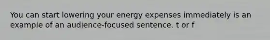 You can start lowering your energy expenses immediately is an example of an audience-focused sentence. t or f