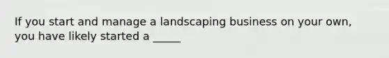 If you start and manage a landscaping business on your own, you have likely started a _____