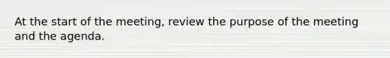 At the start of the meeting, review the purpose of the meeting and the agenda.