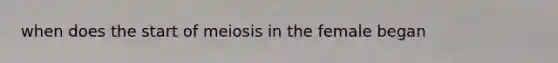 when does the start of meiosis in the female began