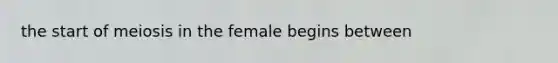 the start of meiosis in the female begins between