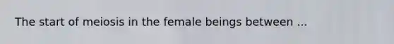 The start of meiosis in the female beings between ...