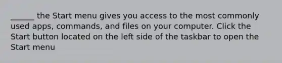 ______ the Start menu gives you access to the most commonly used apps, commands, and files on your computer. Click the Start button located on the left side of the taskbar to open the Start menu