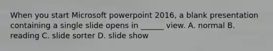 When you start Microsoft powerpoint 2016, a blank presentation containing a single slide opens in ______ view. A. normal B. reading C. slide sorter D. slide show