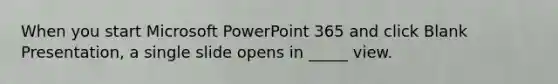 When you start Microsoft PowerPoint 365 and click Blank Presentation, a single slide opens in _____ view.