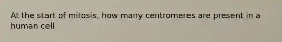 At the start of mitosis, how many centromeres are present in a human cell