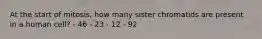 At the start of mitosis, how many sister chromatids are present in a human cell? - 46 - 23 - 12 - 92