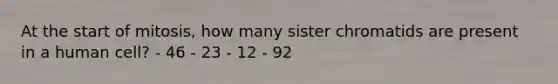 At the start of mitosis, how many sister chromatids are present in a human cell? - 46 - 23 - 12 - 92