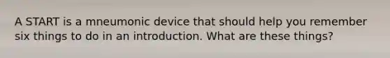 A START is a mneumonic device that should help you remember six things to do in an introduction. What are these things?