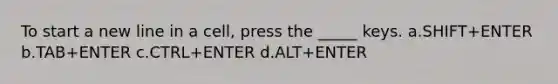 To start a new line in a cell, press the _____ keys. a.SHIFT+ENTER b.TAB+ENTER c.CTRL+ENTER d.ALT+ENTER