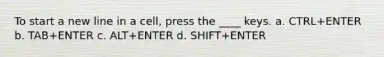 To start a new line in a cell, press the ____ keys. a. CTRL+ENTER b. TAB+ENTER c. ALT+ENTER d. SHIFT+ENTER