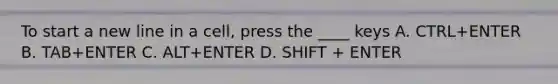 To start a new line in a cell, press the ____ keys A. CTRL+ENTER B. TAB+ENTER C. ALT+ENTER D. SHIFT + ENTER