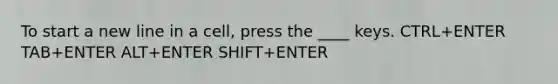 To start a new line in a cell, press the ____ keys. CTRL+ENTER TAB+ENTER ALT+ENTER SHIFT+ENTER