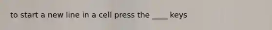 to start a new line in a cell press the ____ keys