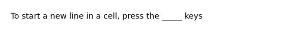 To start a new line in a cell, press the _____ keys