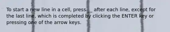 To start a new line in a cell, press __ after each line, except for the last line, which is completed by clicking the ENTER key or pressing one of the arrow keys.