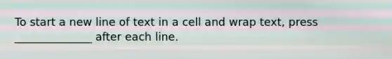 To start a new line of text in a cell and wrap text, press ______________ after each line.