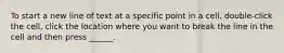 To start a new line of text at a specific point in a cell, double-click the cell, click the location where you want to break the line in the cell and then press ______.