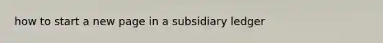 how to start a new page in a subsidiary ledger