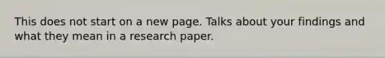 This does not start on a new page. Talks about your findings and what they mean in a research paper.