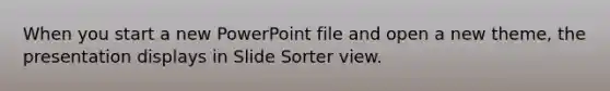 When you start a new PowerPoint file and open a new theme, the presentation displays in Slide Sorter view.