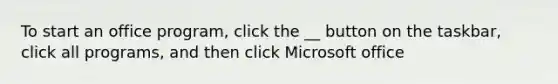 To start an office program, click the __ button on the taskbar, click all programs, and then click Microsoft office