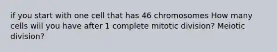 if you start with one cell that has 46 chromosomes How many cells will you have after 1 complete mitotic division? Meiotic division?