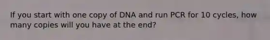 If you start with one copy of DNA and run PCR for 10 cycles, how many copies will you have at the end?