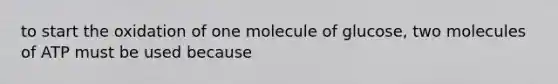 to start the oxidation of one molecule of glucose, two molecules of ATP must be used because