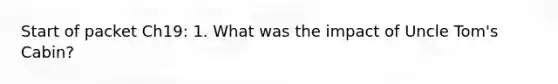 Start of packet Ch19: 1. What was the impact of Uncle Tom's Cabin?