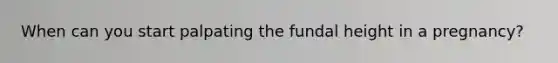 When can you start palpating the fundal height in a pregnancy?
