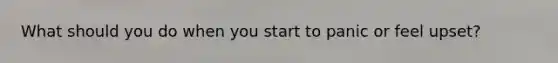What should you do when you start to panic or feel upset?