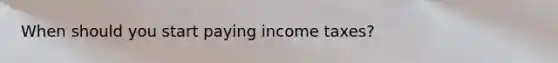 When should you start paying income taxes?