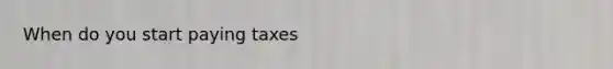 When do you start paying taxes