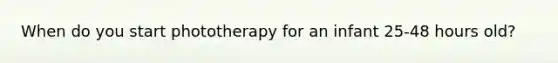 When do you start phototherapy for an infant 25-48 hours old?