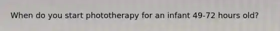 When do you start phototherapy for an infant 49-72 hours old?