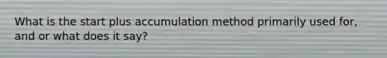 What is the start plus accumulation method primarily used for, and or what does it say?